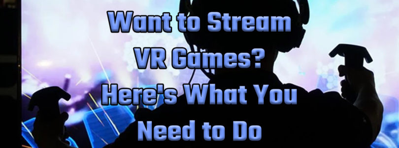 Want to Stream VR Games? Here’s What You Need to Do