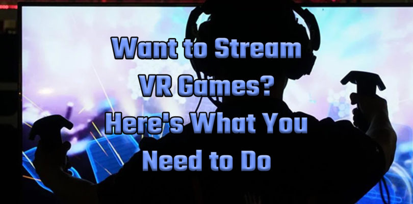 Want to Stream VR Games? Here’s What You Need to Do